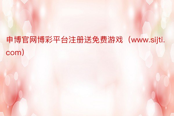 申博官网博彩平台注册送免费游戏（www.sijti.com）