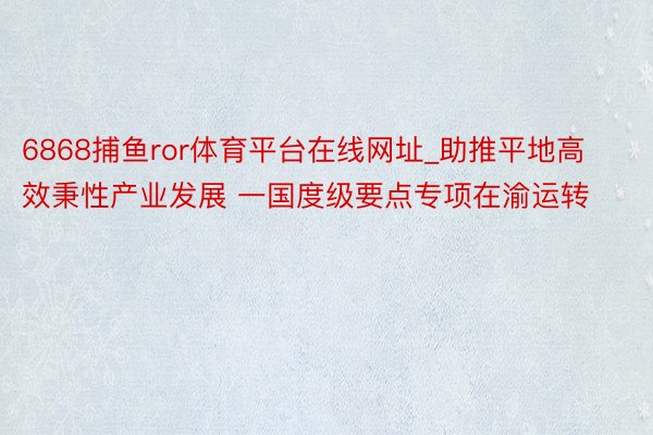 6868捕鱼ror体育平台在线网址_助推平地高效秉性产业发展 一国度级要点专项在渝运转