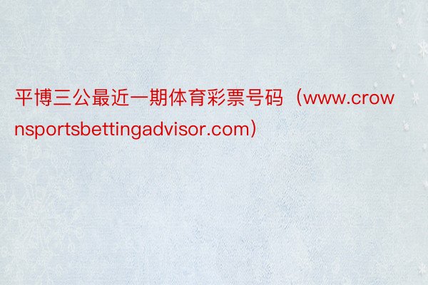 平博三公最近一期体育彩票号码（www.crownsportsbettingadvisor.com）