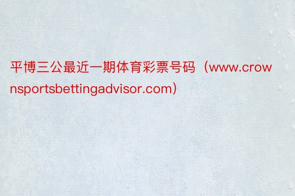 平博三公最近一期体育彩票号码（www.crownsportsbettingadvisor.com）