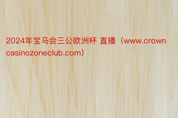 2024年宝马会三公欧洲杯 直播（www.crowncasinozoneclub.com）