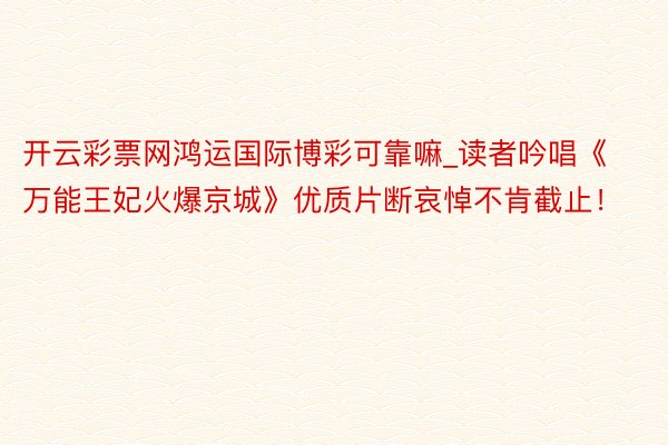 开云彩票网鸿运国际博彩可靠嘛_读者吟唱《万能王妃火爆京城》优质片断哀悼不肯截止！
