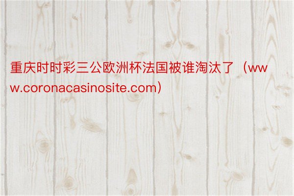 重庆时时彩三公欧洲杯法国被谁淘汰了（www.coronacasinosite.com）