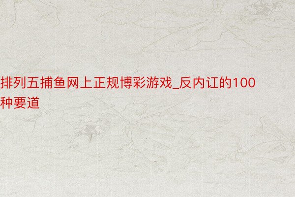 排列五捕鱼网上正规博彩游戏_反内讧的100种要道