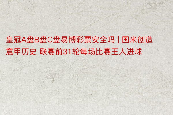 皇冠A盘B盘C盘易博彩票安全吗 | 国米创造意甲历史 联赛前31轮每场比赛王人进球