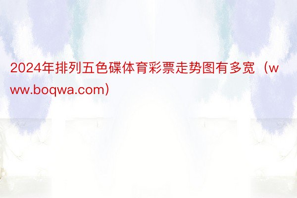 2024年排列五色碟体育彩票走势图有多宽（www.boqwa.com）