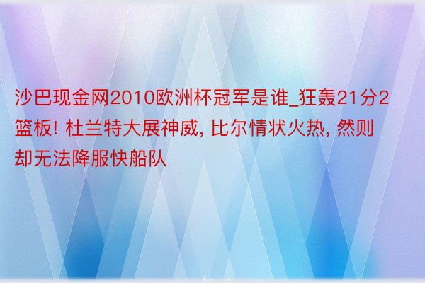 沙巴现金网2010欧洲杯冠军是谁_狂轰21分2篮板! 杜兰特大展神威， 比尔情状火热， 然则却无法降服快船队