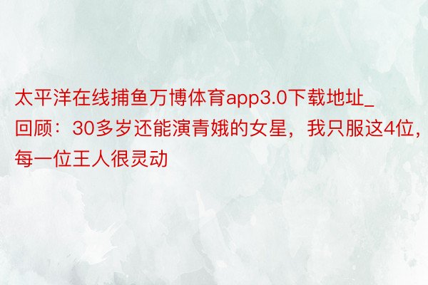 太平洋在线捕鱼万博体育app3.0下载地址_回顾：30多岁还能演青娥的女星，我只服这4位，每一位王人很灵动