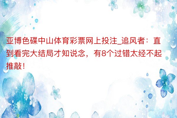 亚博色碟中山体育彩票网上投注_追风者：直到看完大结局才知说念，有8个过错太经不起推敲！