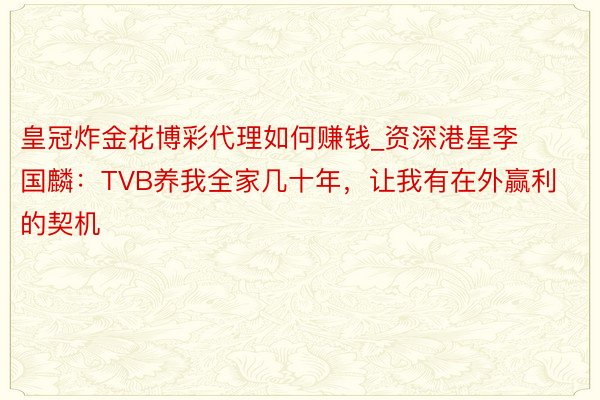 皇冠炸金花博彩代理如何赚钱_资深港星李国麟：TVB养我全家几十年，让我有在外赢利的契机