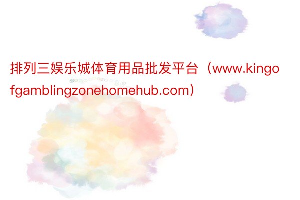 排列三娱乐城体育用品批发平台（www.kingofgamblingzonehomehub.com）