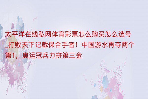 太平洋在线私网体育彩票怎么购买怎么选号_打败天下记载保合手者！中国游水再夺两个第1，奥运冠兵力拼第三金