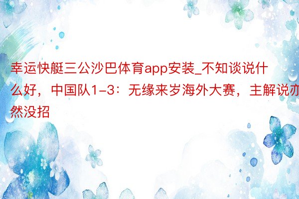 幸运快艇三公沙巴体育app安装_不知谈说什么好，中国队1-3：无缘来岁海外大赛，主解说亦然没招