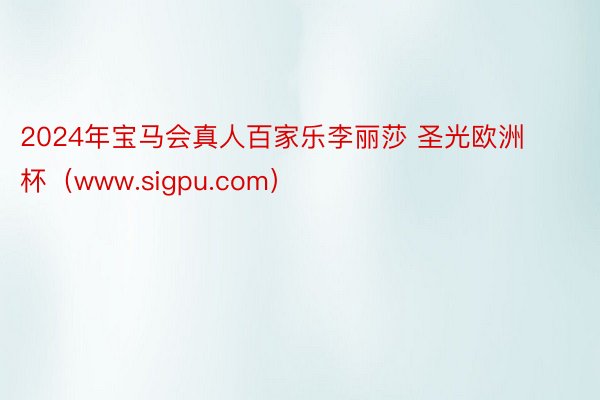 2024年宝马会真人百家乐李丽莎 圣光欧洲杯（www.sigpu.com）