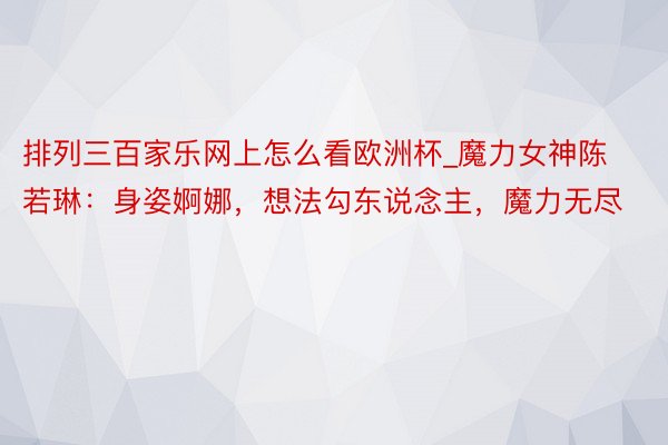 排列三百家乐网上怎么看欧洲杯_魔力女神陈若琳：身姿婀娜，想法勾东说念主，魔力无尽