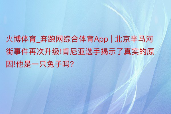 火博体育_奔跑网综合体育App | 北京半马河街事件再次升级!肯尼亚选手揭示了真实的原因!他是一只兔子吗?