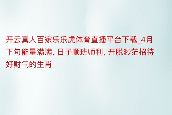 开云真人百家乐乐虎体育直播平台下载_4月下旬能量满满， 日子顺班师利， 开脱渺茫招待好财气的生肖