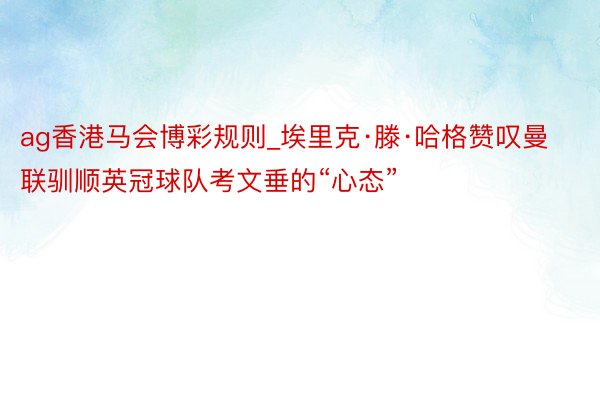 ag香港马会博彩规则_埃里克·滕·哈格赞叹曼联驯顺英冠球队考文垂的“心态”