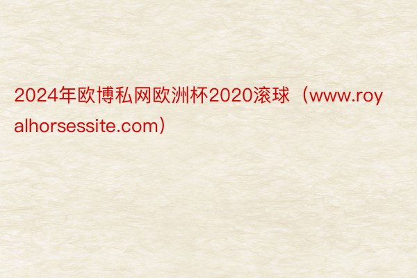 2024年欧博私网欧洲杯2020滚球（www.royalhorsessite.com）