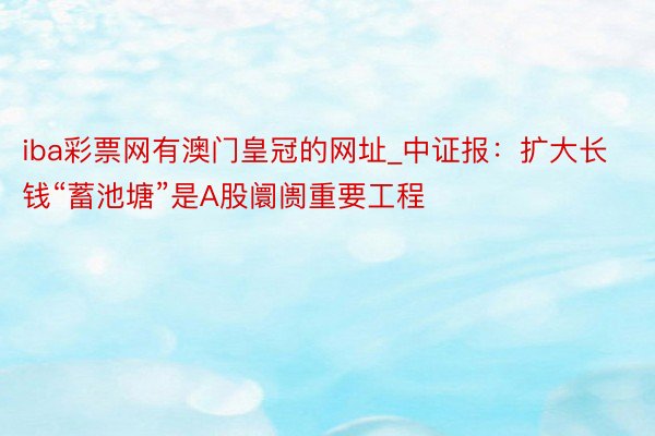 iba彩票网有澳门皇冠的网址_中证报：扩大长钱“蓄池塘”是A股阛阓重要工程