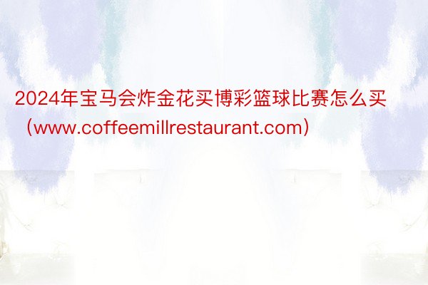 2024年宝马会炸金花买博彩篮球比赛怎么买（www.coffeemillrestaurant.com）