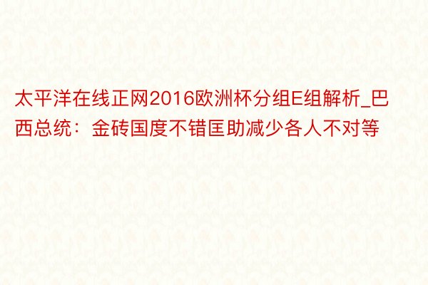 太平洋在线正网2016欧洲杯分组E组解析_巴西总统：金砖国度不错匡助减少各人不对等