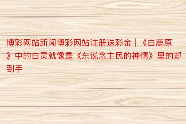 博彩网站新闻博彩网站注册送彩金 | 《白鹿原》中的白灵就像是《东说念主民的神情》里的郑到手