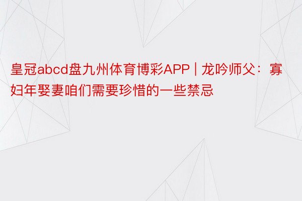 皇冠abcd盘九州体育博彩APP | 龙吟师父：寡妇年娶妻咱们需要珍惜的一些禁忌