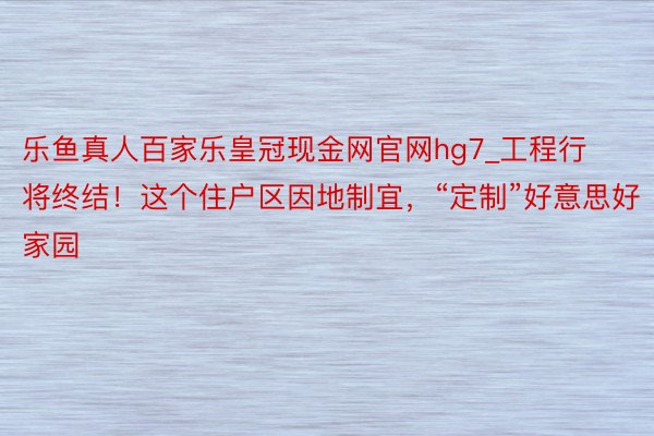 乐鱼真人百家乐皇冠现金网官网hg7_工程行将终结！这个住户区因地制宜，“定制”好意思好家园