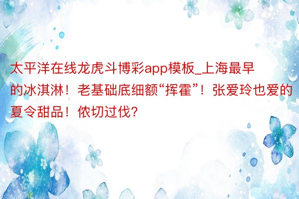 太平洋在线龙虎斗博彩app模板_上海最早的冰淇淋！老基础底细额“挥霍”！张爱玲也爱的夏令甜品！侬切过伐？