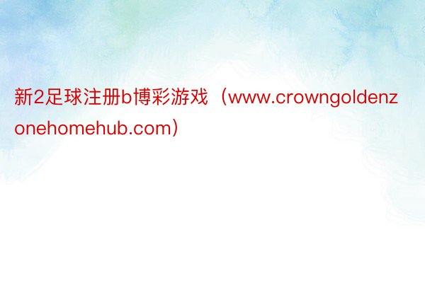 新2足球注册b博彩游戏（www.crowngoldenzonehomehub.com）