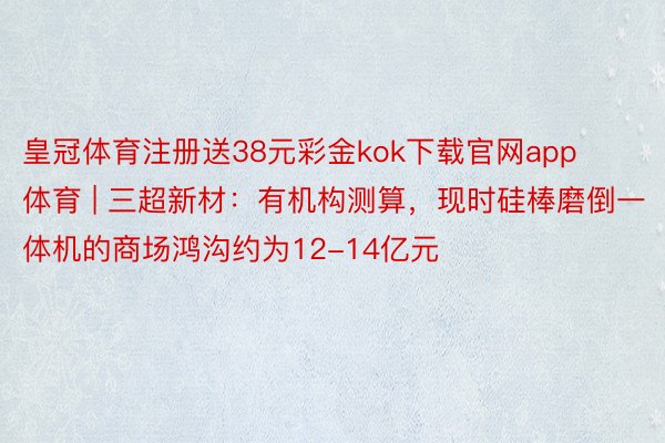 皇冠体育注册送38元彩金kok下载官网app体育 | 三超新材：有机构测算，现时硅棒磨倒一体机的商场鸿沟约为12-14亿元