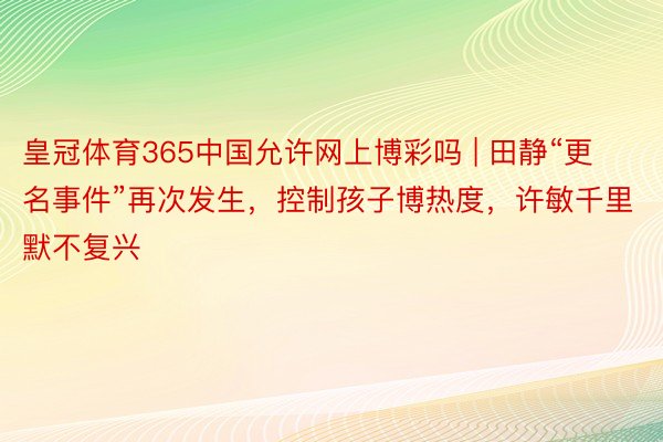 皇冠体育365中国允许网上博彩吗 | 田静“更名事件”再次发生，控制孩子博热度，许敏千里默不复兴