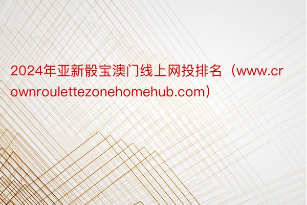 2024年亚新骰宝澳门线上网投排名（www.crownroulettezonehomehub.com）