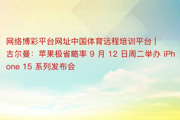 网络博彩平台网址中国体育远程培训平台 | 古尔曼：苹果极省略率 9 月 12 日周二举办 iPhone 15 系列发布会