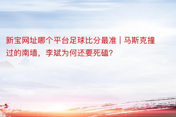 新宝网址哪个平台足球比分最准 | 马斯克撞过的南墙，李斌为何还要死磕？