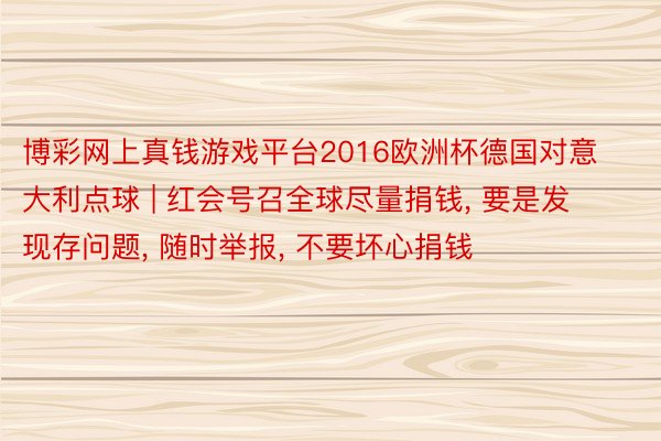 博彩网上真钱游戏平台2016欧洲杯德国对意大利点球 | 红会号召全球尽量捐钱, 要是发现存问题, 随时举报, 不要坏心捐钱