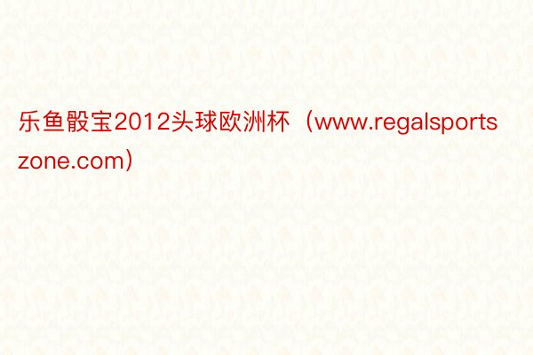 乐鱼骰宝2012头球欧洲杯（www.regalsportszone.com）