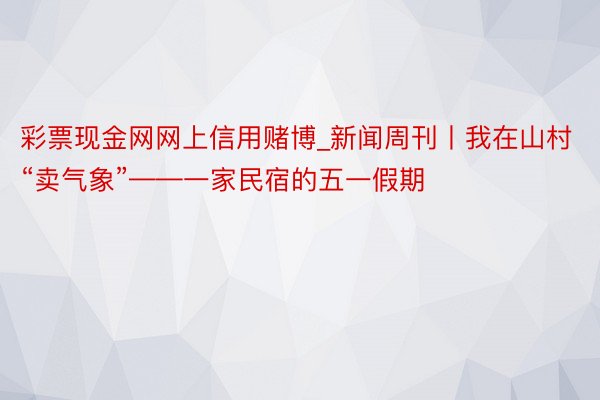 彩票现金网网上信用赌博_新闻周刊丨我在山村“卖气象”——一家民宿的五一假期