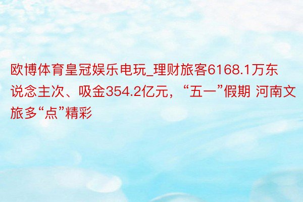 欧博体育皇冠娱乐电玩_理财旅客6168.1万东说念主次、吸金354.2亿元，“五一”假期 河南文旅多“点”精彩