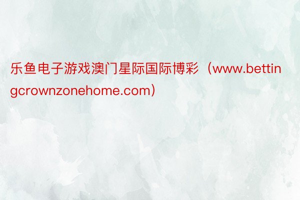乐鱼电子游戏澳门星际国际博彩（www.bettingcrownzonehome.com）