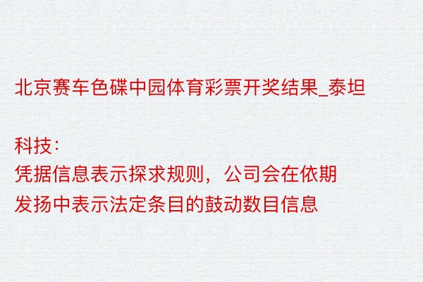 北京赛车色碟中园体育彩票开奖结果_泰坦科技：
凭据信息表示探求规则，公司会在依期发扬中表示法定条目的鼓动数目信息