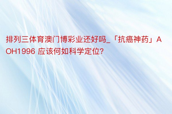 排列三体育澳门博彩业还好吗_「抗癌神药」AOH1996 应该何如科学定位？