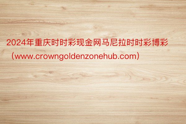 2024年重庆时时彩现金网马尼拉时时彩博彩（www.crowngoldenzonehub.com）
