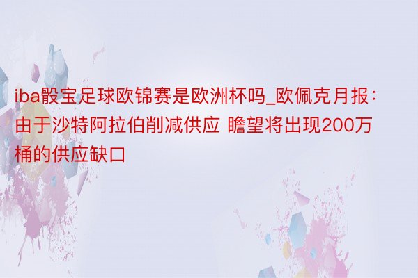 iba骰宝足球欧锦赛是欧洲杯吗_欧佩克月报：由于沙特阿拉伯削减供应 瞻望将出现200万桶的供应缺口