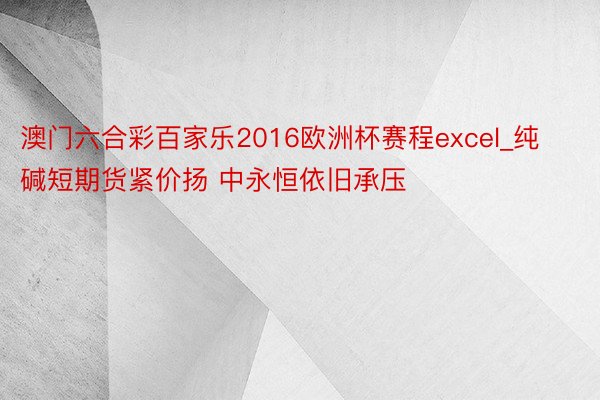 澳门六合彩百家乐2016欧洲杯赛程excel_纯碱短期货紧价扬 中永恒依旧承压
