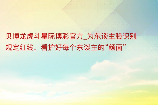 贝博龙虎斗星际博彩官方_为东谈主脸识别规定红线，看护好每个东谈主的“颜面”