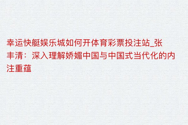 幸运快艇娱乐城如何开体育彩票投注站_张丰清：深入理解娇媚中国与中国式当代化的内注重蕴