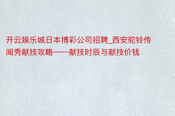 开云娱乐城日本博彩公司招聘_西安驼铃传闻秀献技攻略——献技时辰与献技价钱