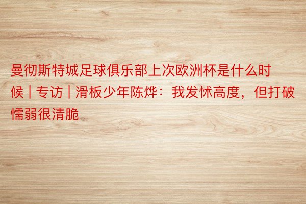 曼彻斯特城足球俱乐部上次欧洲杯是什么时候 | 专访 | 滑板少年陈烨：我发怵高度，但打破懦弱很清脆